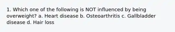 1. Which one of the following is NOT influenced by being overweight? a. Heart disease b. Osteoarthritis c. Gallbladder disease d. Hair loss