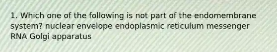 1. Which one of the following is not part of the endomembrane system? nuclear envelope endoplasmic reticulum messenger RNA Golgi apparatus