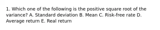 1. Which one of the following is the positive square root of the variance? A. Standard deviation B. Mean C. Risk-free rate D. Average return E. Real return