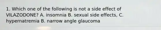 1. Which one of the following is not a side effect of VILAZODONE? A. insomnia B. sexual side effects, C. hypernatremia B. narrow angle glaucoma