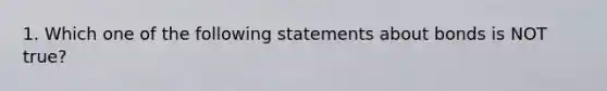 1. Which one of the following statements about bonds is NOT true?