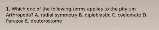 1. Which one of the following terms applies to the phylum Arthropoda? A. radial symmetry B. diploblastic C. coelomate D. Parazoa E. deuterostome