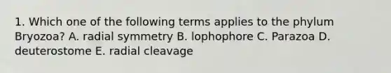 1. Which one of the following terms applies to the phylum Bryozoa? A. radial symmetry B. lophophore C. Parazoa D. deuterostome E. radial cleavage