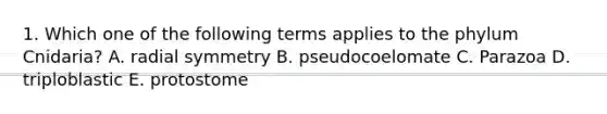 1. Which one of the following terms applies to the phylum Cnidaria? A. radial symmetry B. pseudocoelomate C. Parazoa D. triploblastic E. protostome