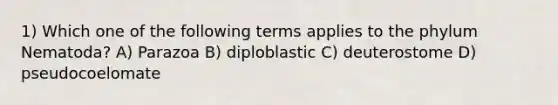 1) Which one of the following terms applies to the phylum Nematoda? A) Parazoa B) diploblastic C) deuterostome D) pseudocoelomate