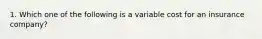 1. Which one of the following is a variable cost for an insurance company?