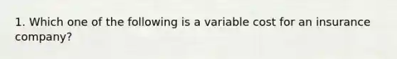 1. Which one of the following is a variable cost for an insurance company?