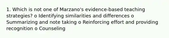 1. Which is not one of Marzano's evidence-based teaching strategies? o Identifying similarities and differences o Summarizing and note taking o Reinforcing effort and providing recognition o Counseling