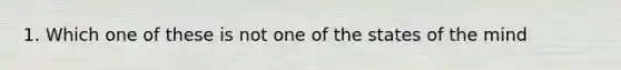 1. Which one of these is not one of the states of the mind