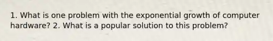 1. What is one problem with the exponential growth of computer hardware? 2. What is a popular solution to this problem?