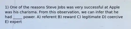 1) One of the reasons Steve Jobs was very successful at Apple was his charisma. From this observation, we can infer that he had _____ power. A) referent B) reward C) legitimate D) coercive E) expert