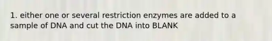 1. either one or several restriction enzymes are added to a sample of DNA and cut the DNA into BLANK