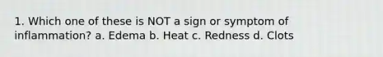 1. Which one of these is NOT a sign or symptom of inflammation? a. Edema b. Heat c. Redness d. Clots