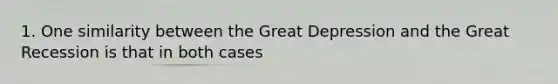 1. One similarity between the Great Depression and the Great Recession is that in both cases