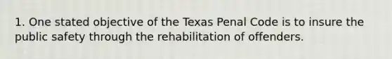 1. One stated objective of the Texas Penal Code is to insure the public safety through the rehabilitation of offenders.