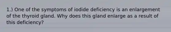 1.) One of the symptoms of iodide deficiency is an enlargement of the thyroid gland. Why does this gland enlarge as a result of this deficiency?