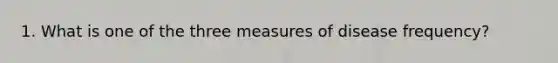 1. What is one of the three measures of disease frequency?