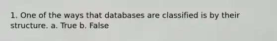 1. One of the ways that databases are classified is by their structure. a. True b. False