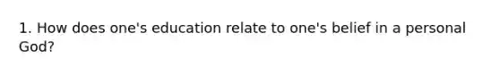 1. How does one's education relate to one's belief in a personal God?