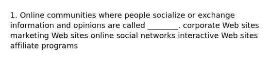 1. Online communities where people socialize or exchange information and opinions are called ________. corporate Web sites marketing Web sites online social networks interactive Web sites affiliate programs