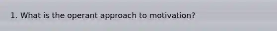 1. What is the operant approach to motivation?