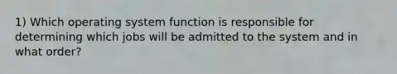 1) Which operating system function is responsible for determining which jobs will be admitted to the system and in what order?