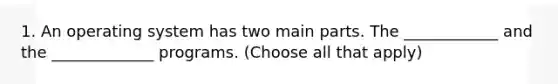 1. An operating system has two main parts. The ____________ and the _____________ programs. (Choose all that apply)