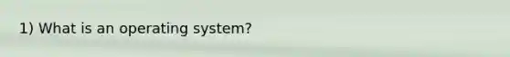 1) What is an operating system?