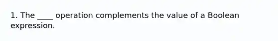 1. The ____ operation complements the value of a Boolean expression.