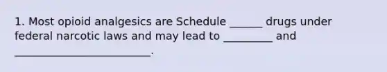 1. Most opioid analgesics are Schedule ______ drugs under federal narcotic laws and may lead to _________ and _________________________.