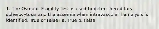 1. The Osmotic Fragility Test is used to detect hereditary spherocytosis and thalassemia when intravascular hemolysis is identified. True or False? a. True b. False