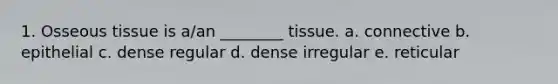 1. Osseous tissue is a/an ________ tissue. a. connective b. epithelial c. dense regular d. dense irregular e. reticular