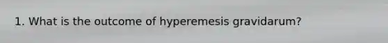 1. What is the outcome of hyperemesis gravidarum?