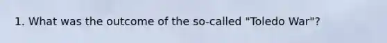 1. What was the outcome of the so-called "Toledo War"?