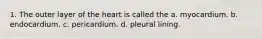 1. The outer layer of the heart is called the a. myocardium. b. endocardium. c. pericardium. d. pleural lining.