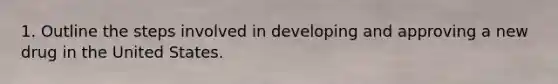 1. Outline the steps involved in developing and approving a new drug in the United States.