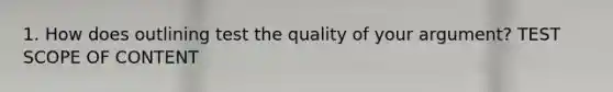 1. How does outlining test the quality of your argument? TEST SCOPE OF CONTENT