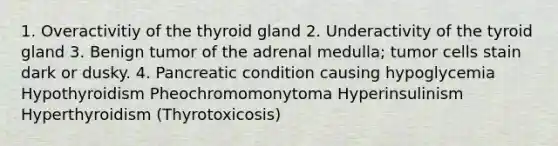 1. Overactivitiy of the thyroid gland 2. Underactivity of the tyroid gland 3. Benign tumor of the adrenal medulla; tumor cells stain dark or dusky. 4. Pancreatic condition causing hypoglycemia Hypothyroidism Pheochromomonytoma Hyperinsulinism Hyperthyroidism (Thyrotoxicosis)