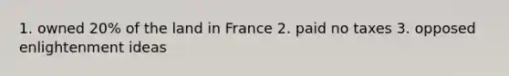 1. owned 20% of the land in France 2. paid no taxes 3. opposed enlightenment ideas