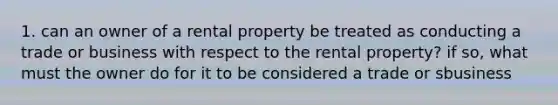 1. can an owner of a rental property be treated as conducting a trade or business with respect to the rental property? if so, what must the owner do for it to be considered a trade or sbusiness