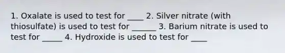 1. Oxalate is used to test for ____ 2. Silver nitrate (with thiosulfate) is used to test for ______ 3. Barium nitrate is used to test for _____ 4. Hydroxide is used to test for ____