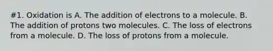 #1. Oxidation is A. The addition of electrons to a molecule. B. The addition of protons two molecules. C. The loss of electrons from a molecule. D. The loss of protons from a molecule.