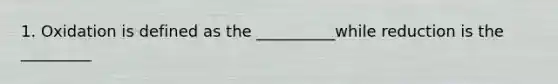1. Oxidation is defined as the __________while reduction is the _________