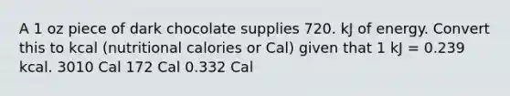 A 1 oz piece of dark chocolate supplies 720. kJ of energy. Convert this to kcal (nutritional calories or Cal) given that 1 kJ = 0.239 kcal. 3010 Cal 172 Cal 0.332 Cal