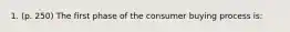 1. (p. 250) The first phase of the consumer buying process is: