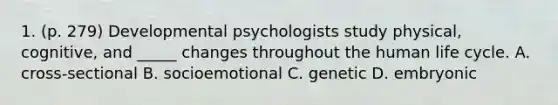 1. (p. 279) Developmental psychologists study physical, cognitive, and _____ changes throughout the human life cycle. A. cross-sectional B. socioemotional C. genetic D. embryonic