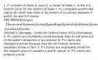 1. P, a citizen of State X, sues D, a citizen of State Y, in the U.S. District Court for the District of State Y. P's complaint asserts two claims for relief. One claim is for breach of a contract between P and D, for which P claims 100,000 in damages. The second claim is a factually and legally unrelated claim for an assault and battery allegedly committed by D against P, for which P seeks200,000 in damages. Under the Federal Rules of Civil Procedure, A. P's claims are improperly joined because they do not arise out of the same transaction or occurrence. B. P's claims are improperly joined because they do not involve common questions of law or fact. C. P's claims are improperly joined for the reasons given in answers A and B, above. D. P's claims are properly joined.