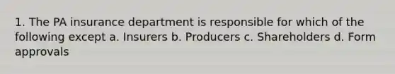 1. The PA insurance department is responsible for which of the following except a. Insurers b. Producers c. Shareholders d. Form approvals