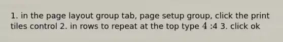 1. in the page layout group tab, page setup group, click the print tiles control 2. in rows to repeat at the top type 4:4 3. click ok