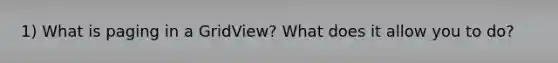 1) What is paging in a GridView? What does it allow you to do?